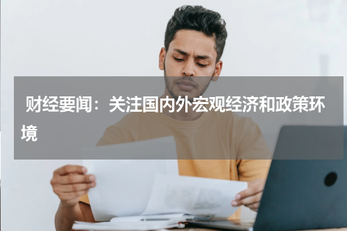  财经要闻：关注国内外宏观经济和政策环境
