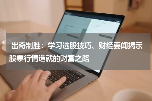  出奇制胜：学习选股技巧、财经要闻揭示股票行情造就的财富之路
