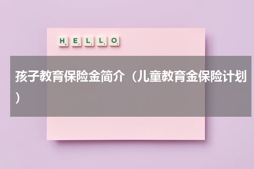 孩子教育保险金简介（儿童教育金保险计划）