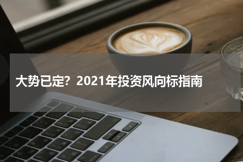  大势已定？2021年投资风向标指南
