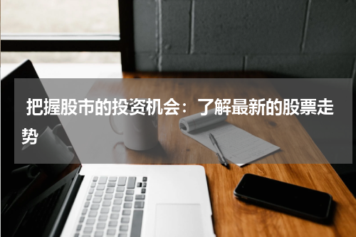  把握股市的投资机会：了解最新的股票走势