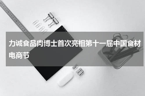力诚食品肉博士首次亮相第十一届中国食材电商节