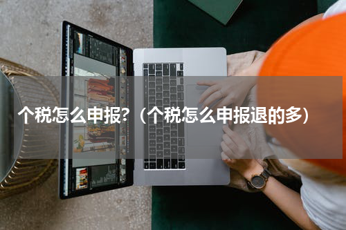 个税怎么申报?（个税怎么申报退的多）
