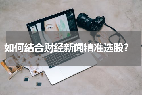  如何结合财经新闻精准选股？