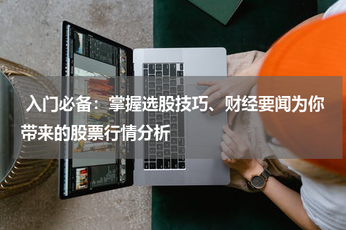 入门必备：掌握选股技巧、财经要闻为你带来的股票行情分析