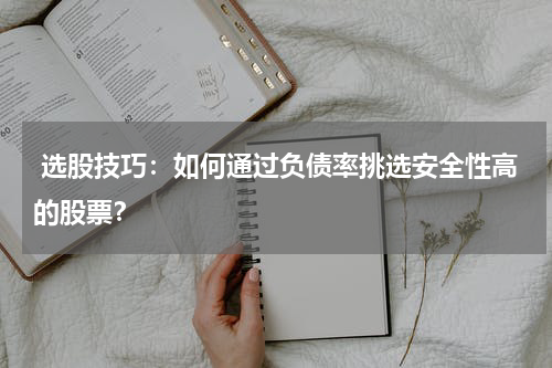  选股技巧：如何通过负债率挑选安全性高的股票？