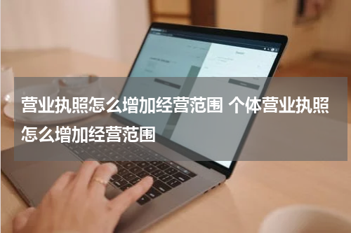 营业执照怎么增加经营范围 个体营业执照怎么增加经营范围