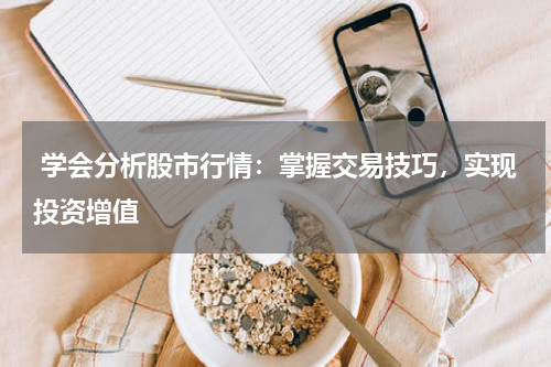  学会分析股市行情：掌握交易技巧，实现投资增值