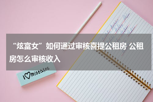 “炫富女”如何通过审核喜提公租房 公租房怎么审核收入