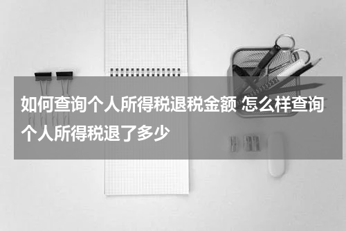 如何查询个人所得税退税金额 怎么样查询个人所得税退了多少