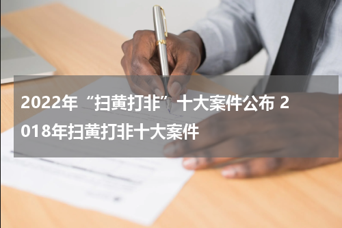 2022年“扫黄打非”十大案件公布 2018年扫黄打非十大案件