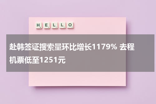 赴韩签证搜索量环比增长1179% 去程机票低至1251元