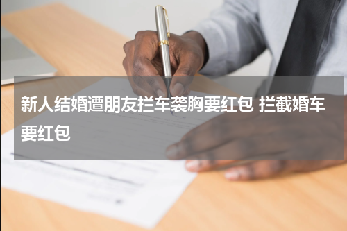 新人结婚遭朋友拦车袭胸要红包 拦截婚车要红包