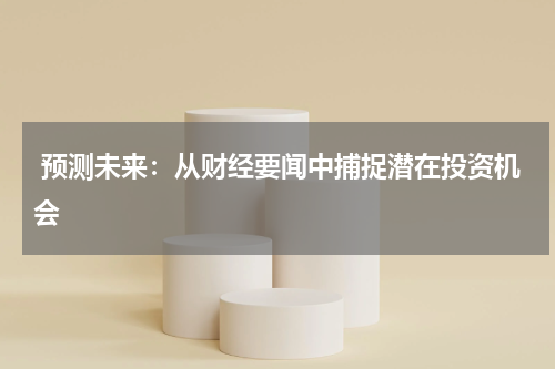  预测未来：从财经要闻中捕捉潜在投资机会