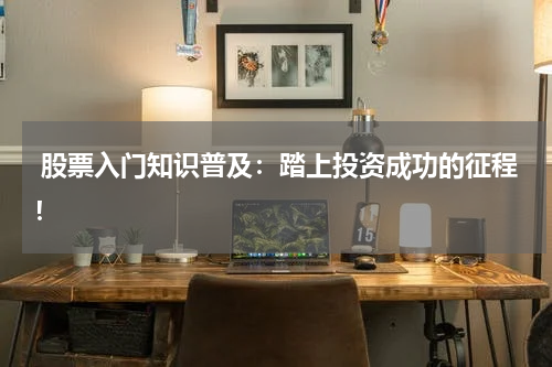  股票入门知识普及：踏上投资成功的征程！
