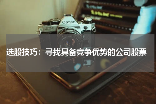  选股技巧：寻找具备竞争优势的公司股票