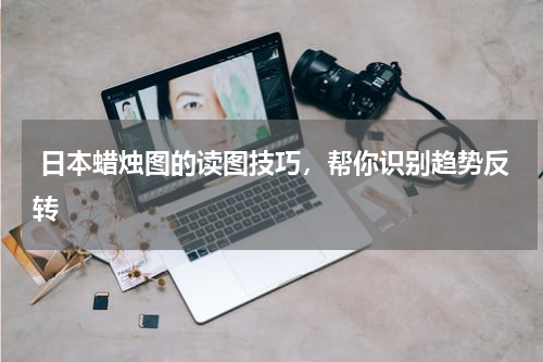  日本蜡烛图的读图技巧，帮你识别趋势反转