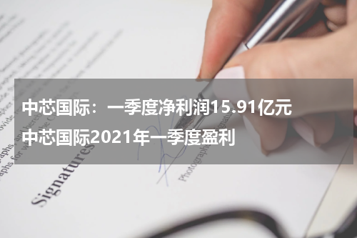 中芯国际：一季度净利润15.91亿元 中芯国际2021年一季度盈利