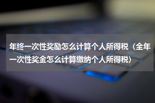 年终一次性奖励怎么计算个人所得税（全年一次性奖金怎么计算缴纳个人所得税）