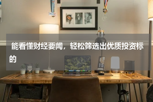  能看懂财经要闻，轻松筛选出优质投资标的