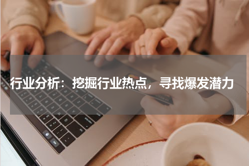  行业分析：挖掘行业热点，寻找爆发潜力