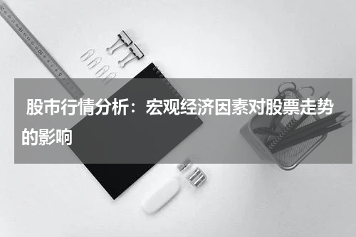  股市行情分析：宏观经济因素对股票走势的影响