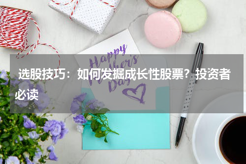  选股技巧：如何发掘成长性股票？投资者必读