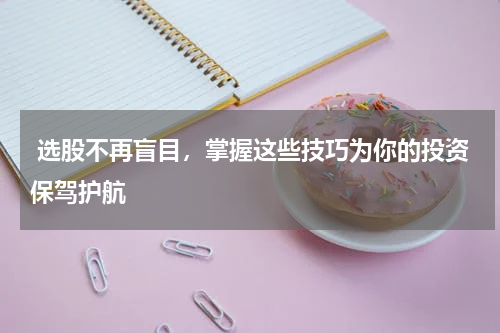  选股不再盲目，掌握这些技巧为你的投资保驾护航