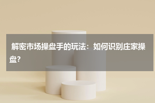  解密市场操盘手的玩法：如何识别庄家操盘？