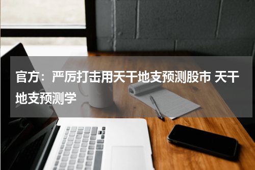 官方：严厉打击用天干地支预测股市 天干地支预测学