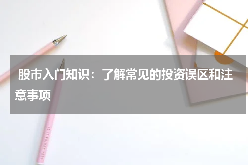  股市入门知识：了解常见的投资误区和注意事项