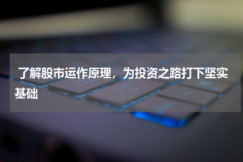  了解股市运作原理，为投资之路打下坚实基础