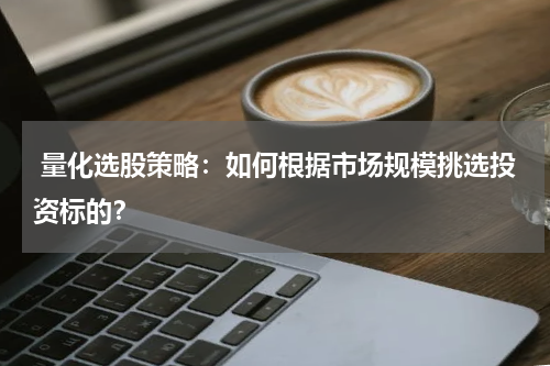  量化选股策略：如何根据市场规模挑选投资标的？