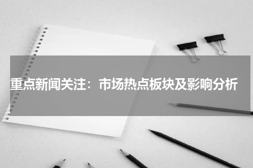  重点新闻关注：市场热点板块及影响分析