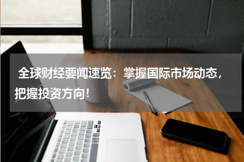  全球财经要闻速览：掌握国际市场动态，把握投资方向！