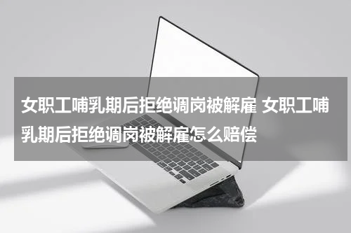 女职工哺乳期后拒绝调岗被解雇 女职工哺乳期后拒绝调岗被解雇怎么赔偿