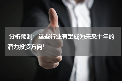  分析预测：这些行业有望成为未来十年的潜力投资方向！