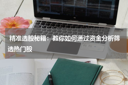  精准选股秘籍：教你如何通过资金分析筛选热门股