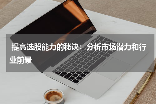  提高选股能力的秘诀：分析市场潜力和行业前景