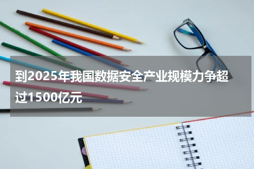 到2025年我国数据安全产业规模力争超过1500亿元