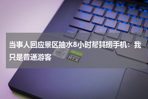 当事人回应景区抽水8小时帮其捞手机：我只是普通游客