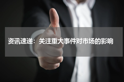  资讯速递：关注重大事件对市场的影响