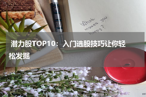  潜力股TOP10：入门选股技巧让你轻松发掘