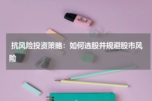  抗风险投资策略：如何选股并规避股市风险