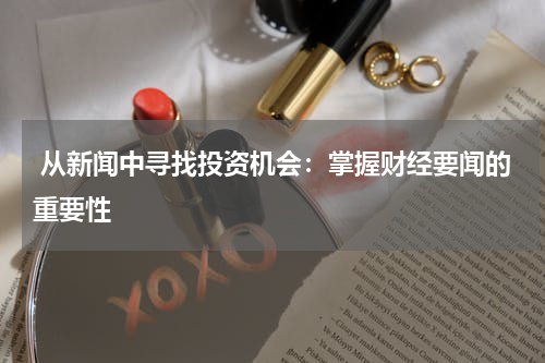  从新闻中寻找投资机会：掌握财经要闻的重要性