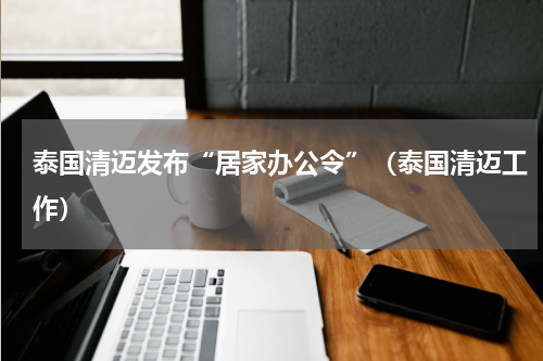 泰国清迈发布“居家办公令”（泰国清迈工作）