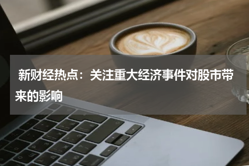  新财经热点：关注重大经济事件对股市带来的影响