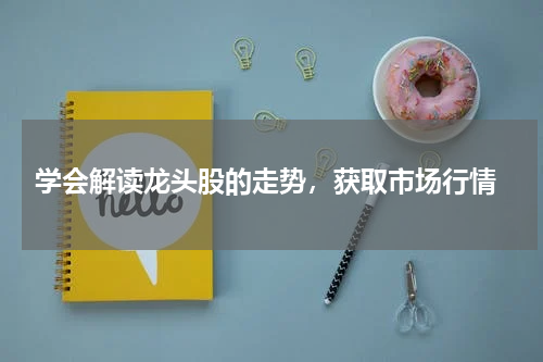  学会解读龙头股的走势，获取市场行情