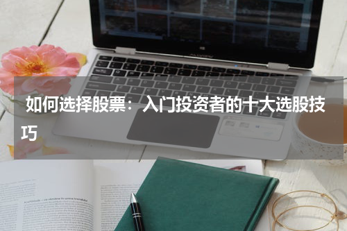  如何选择股票：入门投资者的十大选股技巧