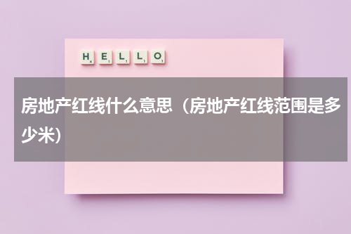 房地产红线什么意思（房地产红线范围是多少米）